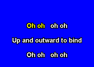 Oh oh oh oh

Up and outward to bind

Oh oh oh oh