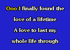 000 I finally found the
love of a lifeiime

A love to last my

whole life through I