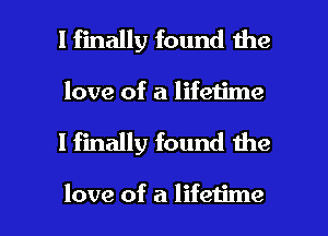 I finally found the
love of a lifeiime

I finally found the

love of a lifetime I