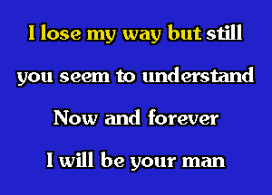 I lose my way but still
you seem to understand
Now and forever

I will be your man