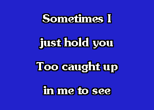 Sometimes I

just hold you

Too caught up

in me to see