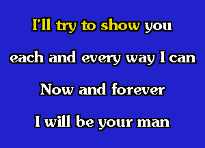 I'll try to show you
each and every way I can
Now and forever

I will be your man