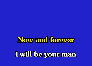 Now and forever

I will be your man