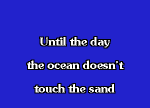 Until the day

the ocean doesn't

touch the sand