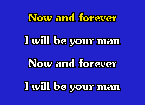 Now and forever
I will be your man

Now and forever

I will be your man