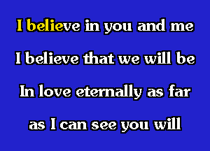 I believe in you and me
I believe that we will be
In love eternally as far

as I can see you will