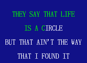 THEY SAY THAT LIFE
IS A CIRCLE
BUT THAT AIWT THE WAY
THAT I FOUND IT