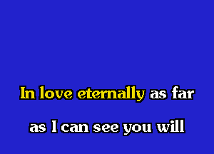 In love eternally as far

as I can see you will