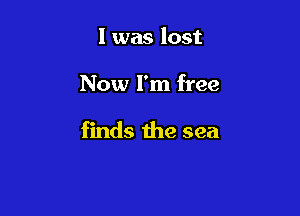 I was lost

Now I'm free

finds the sea