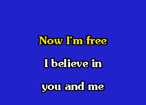 Now I'm free

I believe in

you and me