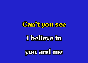 Can't you see

I believe in

you and me