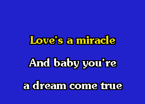 Love's a miracle

And baby you're

a dream come true