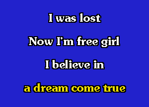 l was lost

Now I'm free girl

I believe in

a dream come true