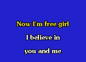 Now I'm free girl

I believe in

you and me