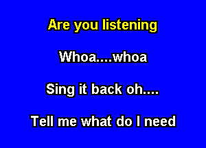 Are you listening

Whoa....whoa
Sing it back oh....

Tell me what do I need