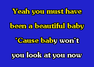 Yeah you must have
been a beautiful baby
'Cause baby won't

you look at you now