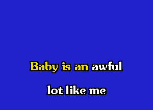 Baby is an awful

lot like me