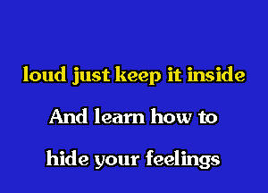 loud just keep it inside
And learn how to

hide your feelings