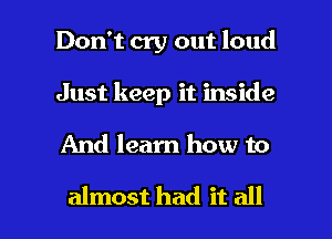 Don't cry out loud
Just keep it inside

And learn how to

almost had it all I