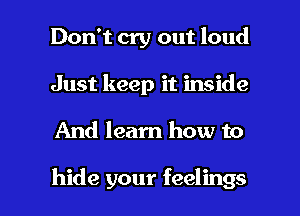 Don't cry out loud
Just keep it inside

And learn how to

hide your feelings I