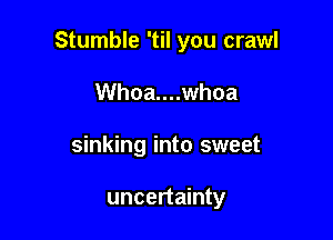 Stumble 'til you crawl

Whoa....whoa
sinking into sweet

uncertainty