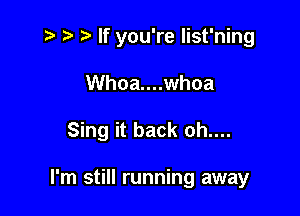 z . ) If you're list'ning

Whoa....whoa

Sing it back oh....

I'm still running away