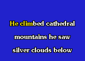 He climbed caihedral

mountains he saw

silver clouds below