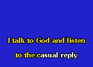 Italk to God and listen

to the casual reply