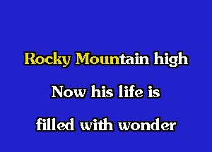 Rocky Mountain high

Now his life is

filled with wonder