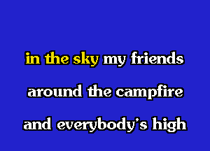 in the sky my friends
around the campfire

and everybody's high