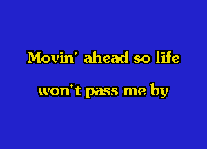 Movin' ahead so life

won't pass me by