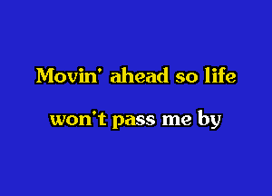 Movin' ahead so life

won't pass me by