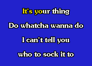 It's your thing

Do Whatcha wanna do
I can't tell you

who to sock it to