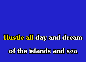 Hustle all day and dream

of the islands and sea