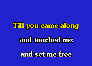 Till you came along

and touched me

and set me free