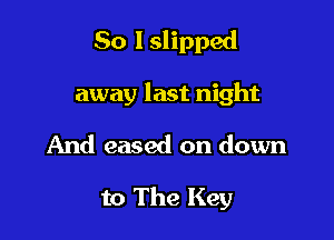So I slipped

away last night

And eased on down

to The Key