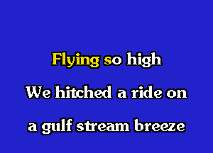 Flying so high
We hitched a ride on

a gulf stream breeze