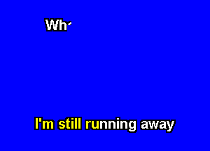 I'm still running away