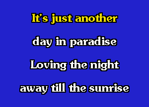 It's just another
day in paradise
Loving the night

away till the sunrise