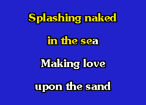 Splashing naked

in the sea
Making love

upon the sand