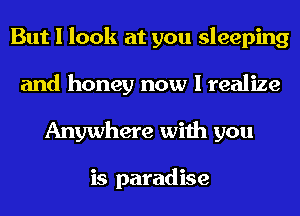 But I look at you sleeping
and honey now I realize
Anywhere with you

is paradise