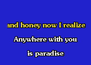 and honey now I realize

Anywhere with you

is paradise