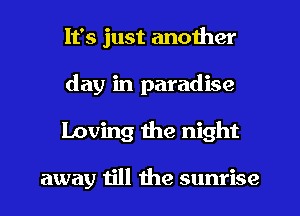 It's just another
day in paradise
Loving the night

away till the sunrise