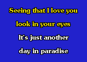 Seeing that I love you
look in your eyes

It's just another

day in paradise l