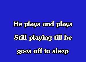 He plays and plays

Still playing till he

906 off to sleep