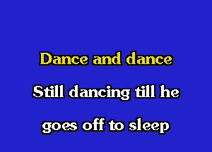 Dance and dance

Still dancing till he

goes off to sleep