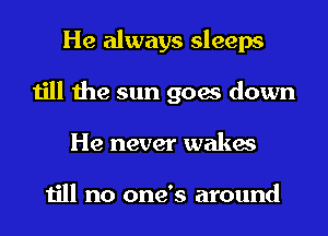 He always sleeps
till the sun goes down
He never wakes

till no one's around