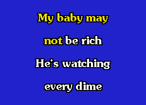 My baby may

not be rich
He's watching

every dime