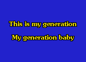 This is my generation

My generation baby