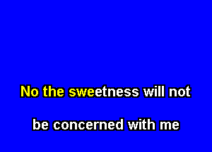 No the sweetness will not

be concerned with me